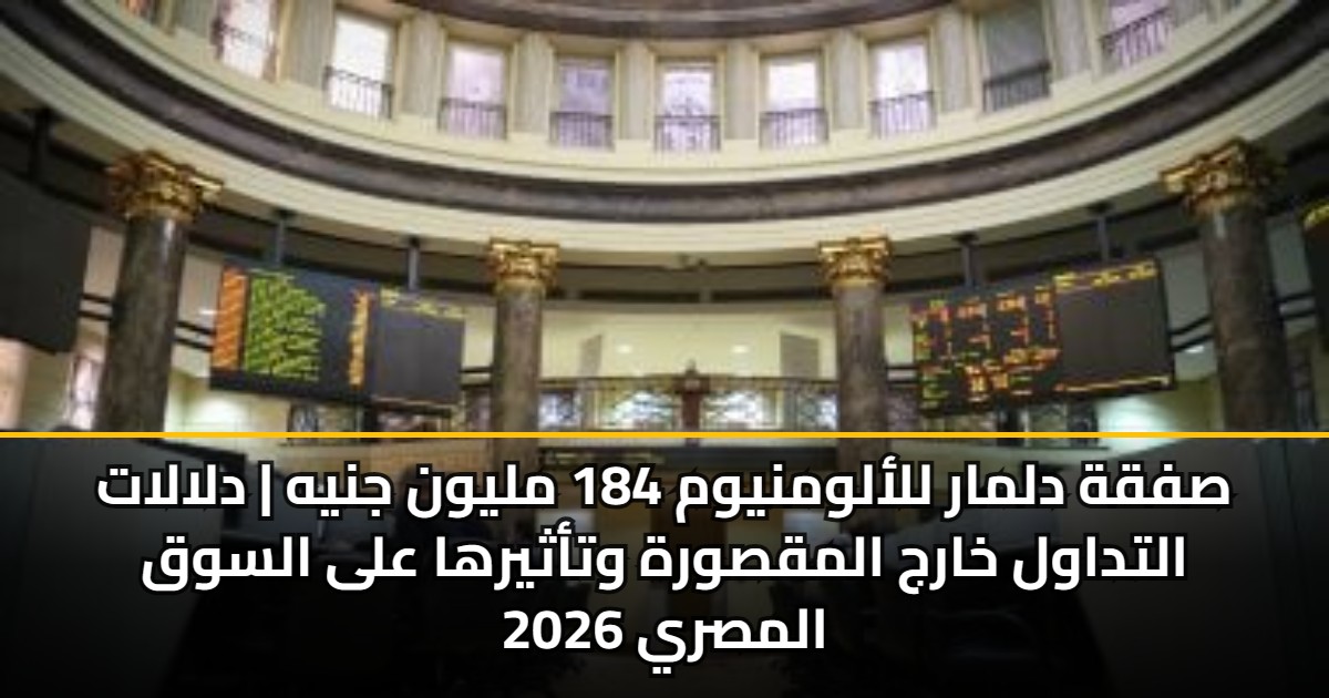 صفقة دلمار للألومنيوم 184 مليون جنيه | دلالات التداول خارج المقصورة وتأثيرها على السوق المصري 2026 5 صفقة دلمار للألومنيوم 184 مليون جنيه | دلالات التداول خارج المقصورة وتأثيرها على السوق المصري 2026