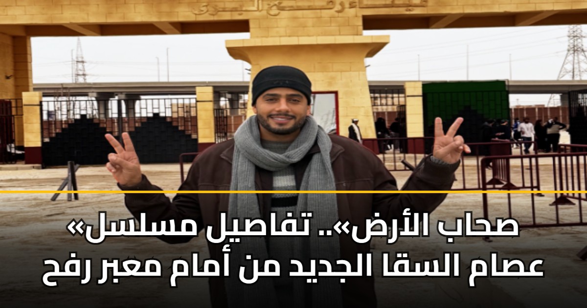 «صحاب الأرض».. تفاصيل مسلسل عصام السقا الجديد من أمام معبر رفح 5 «صحاب الأرض».. تفاصيل مسلسل عصام السقا الجديد من أمام معبر رفح