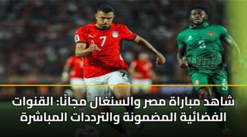 شاهد مباراة مصر والسنغال مجانًا: القنوات الفضائية المضمونة والترددات المباشرة