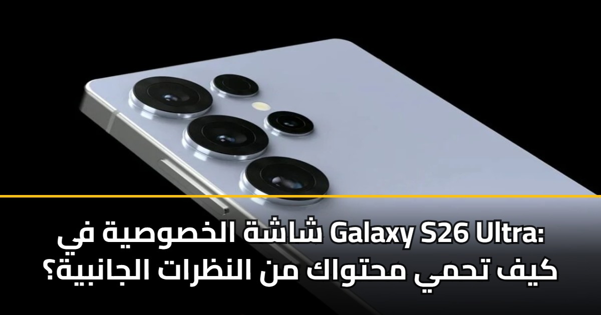 شاشة الخصوصية في Galaxy S26 Ultra: كيف تحمي محتواك من النظرات الجانبية؟