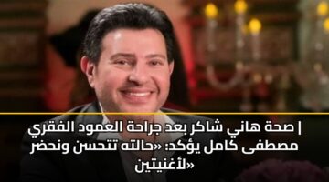 صحة هاني شاكر بعد جراحة العمود الفقري | مصطفى كامل يؤكد: «حالته تتحسن ونحضر لأغنيتين»
