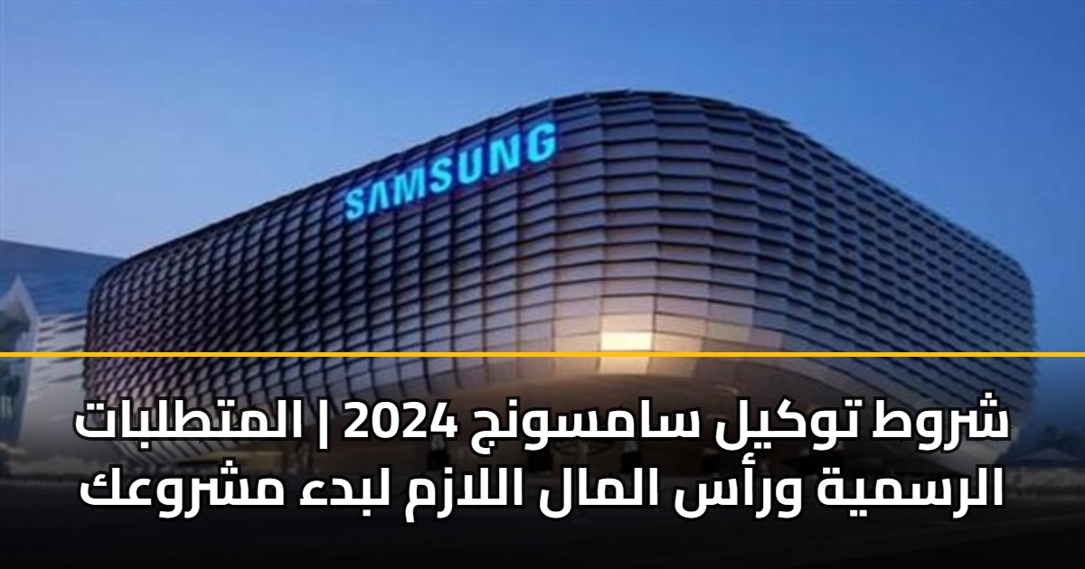شروط توكيل سامسونج 2024 | المتطلبات الرسمية ورأس المال اللازم لبدء مشروعك 5 شروط توكيل سامسونج 2024 | المتطلبات الرسمية ورأس المال اللازم لبدء مشروعك