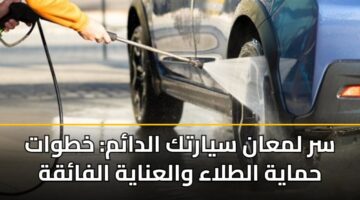 سر لمعان سيارتك الدائم: خطوات حماية الطلاء والعناية الفائقة