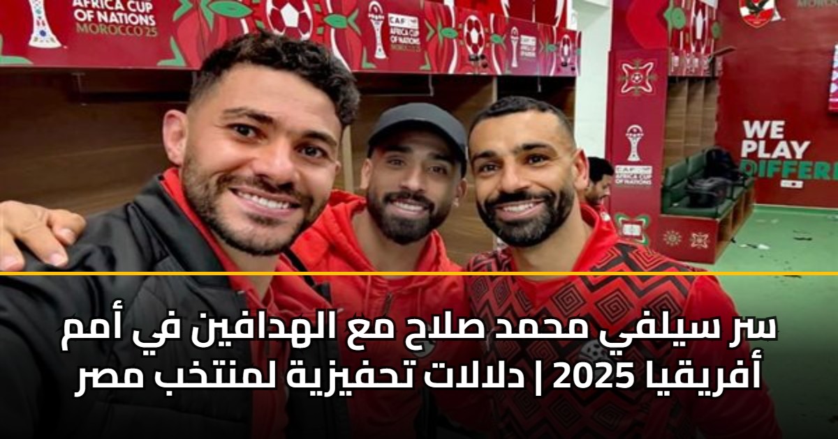 سر سيلفي محمد صلاح مع الهدافين في أمم أفريقيا 2025 | دلالات تحفيزية لمنتخب مصر