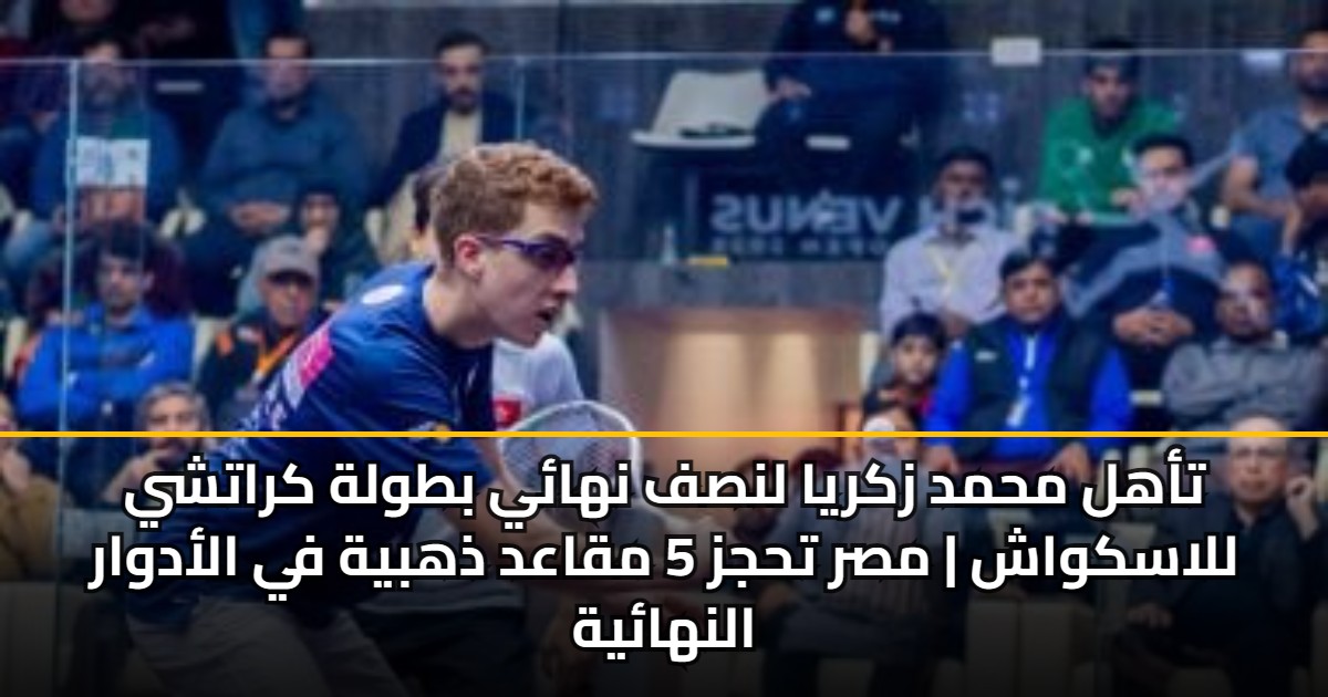 تأهل محمد زكريا لنصف نهائي بطولة كراتشي للاسكواش | مصر تحجز 5 مقاعد ذهبية في الأدوار النهائية