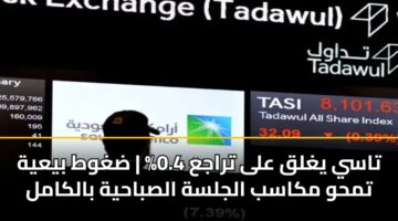 تاسي يغلق على تراجع 0.4% | ضغوط بيعية تمحو مكاسب الجلسة الصباحية بالكامل
