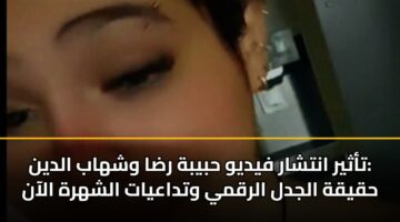 تأثير انتشار فيديو حبيبة رضا وشهاب الدين: حقيقة الجدل الرقمي وتداعيات الشهرة الآن