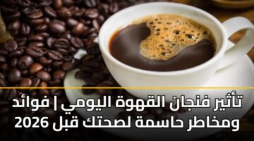 تأثير فنجان القهوة اليومي | فوائد ومخاطر حاسمة لصحتك قبل 2026