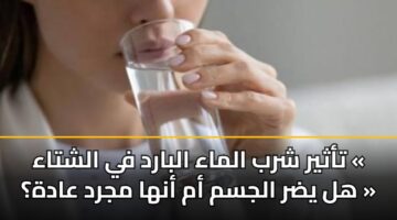 تأثير شرب الماء البارد في الشتاء « هل يضر الجسم أم أنها مجرد عادة؟ »