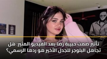 تأثير صمت حبيبة رضا بعد الفيديو المثير: هل تجاهل البلوجر للجدل الأخير هو ردها الرسمي؟