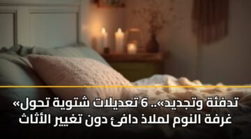 «تدفئة وتجديد».. 6 تعديلات شتوية تحول غرفة النوم لملاذ دافئ دون تغيير الأثاث