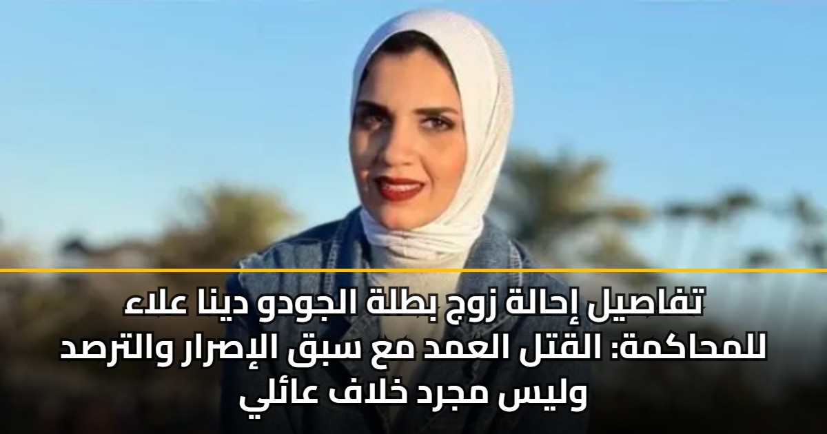 تفاصيل إحالة زوج بطلة الجودو دينا علاء للمحاكمة: القتل العمد مع سبق الإصرار والترصد وليس مجرد خلاف عائلي