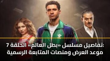 تفاصيل مسلسل «بطل العالم» الحلقة 7: موعد العرض ومنصات المتابعة الرسمية