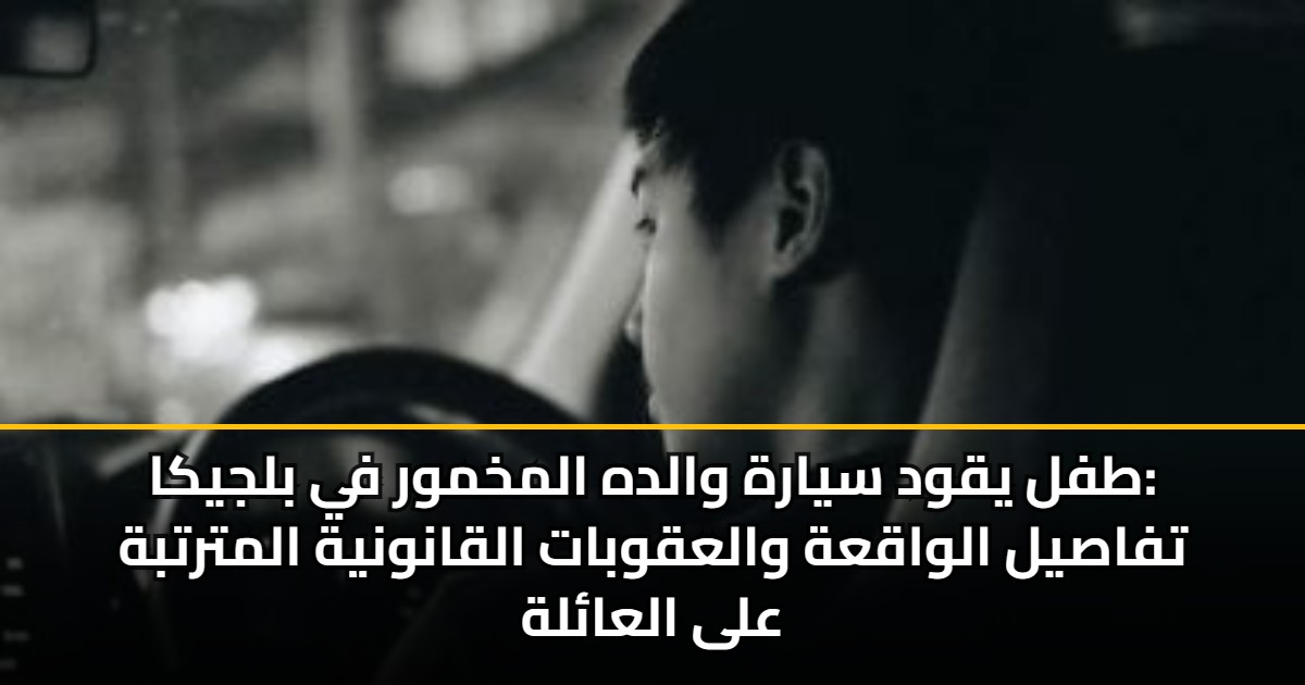 طفل يقود سيارة والده المخمور في بلجيكا: تفاصيل الواقعة والعقوبات القانونية المترتبة على العائلة