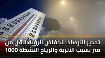 تحذير الأرصاد: انخفاض الرؤية لأقل من 1000 متر بسبب الأتربة والرياح النشطة