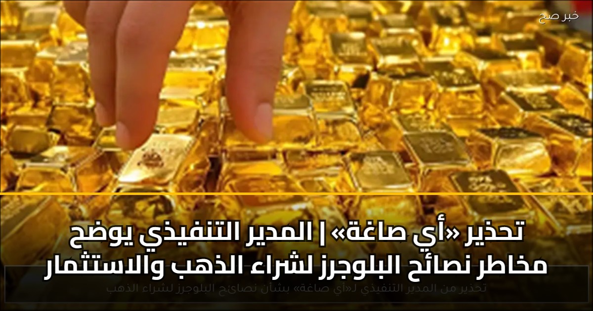 تحذير «أي صاغة» | المدير التنفيذي يوضح مخاطر نصائح البلوجرز لشراء الذهب والاستثمار 5 تحذير «أي صاغة» | المدير التنفيذي يوضح مخاطر نصائح البلوجرز لشراء الذهب والاستثمار
