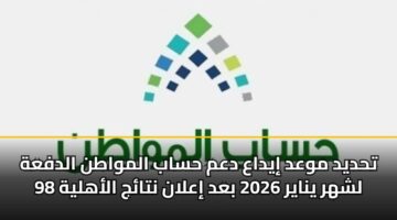 تحديد موعد إيداع دعم حساب المواطن الدفعة 98 لشهر يناير 2026 بعد إعلان نتائج الأهلية