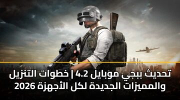 تحديث ببجي موبايل 4.2 | خطوات التنزيل والمميزات الجديدة لكل الأجهزة 2026
