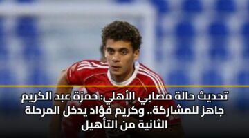 تحديث حالة مصابي الأهلي: حمزة عبد الكريم جاهز للمشاركة.. وكريم فؤاد يدخل المرحلة الثانية من التأهيل