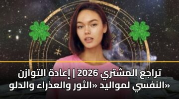 تراجع المشتري 2026 | إعادة التوازن النفسي لمواليد «الثور والعذراء والدلو»