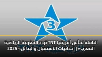 تردد المغربية الرياضية TNT الناقلة لكأس أفريقيا 2025 «المغرب» | إحداثيات الاستقبال والبدائل