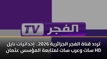 تردد قناة الفجر الجزائرية 2026.. إحداثيات نايل سات وعرب سات لمتابعة المؤسس عثمان HD