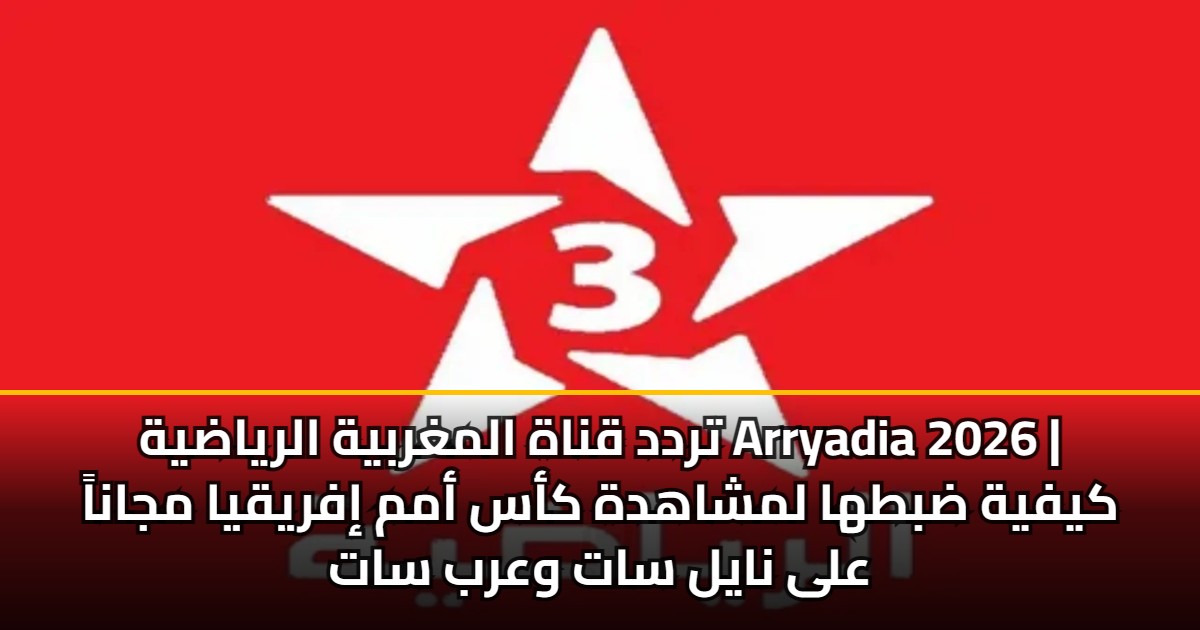 تردد قناة المغربية الرياضية Arryadia 2026 | كيفية ضبطها لمشاهدة كأس أمم إفريقيا مجاناً على نايل سات وعرب سات 5 تردد قناة المغربية الرياضية Arryadia 2026 | كيفية ضبطها لمشاهدة كأس أمم إفريقيا مجاناً على نايل سات وعرب سات