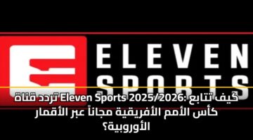 تردد قناة Eleven Sports 2025/2026: كيف تتابع كأس الأمم الأفريقية مجاناً عبر الأقمار الأوروبية؟