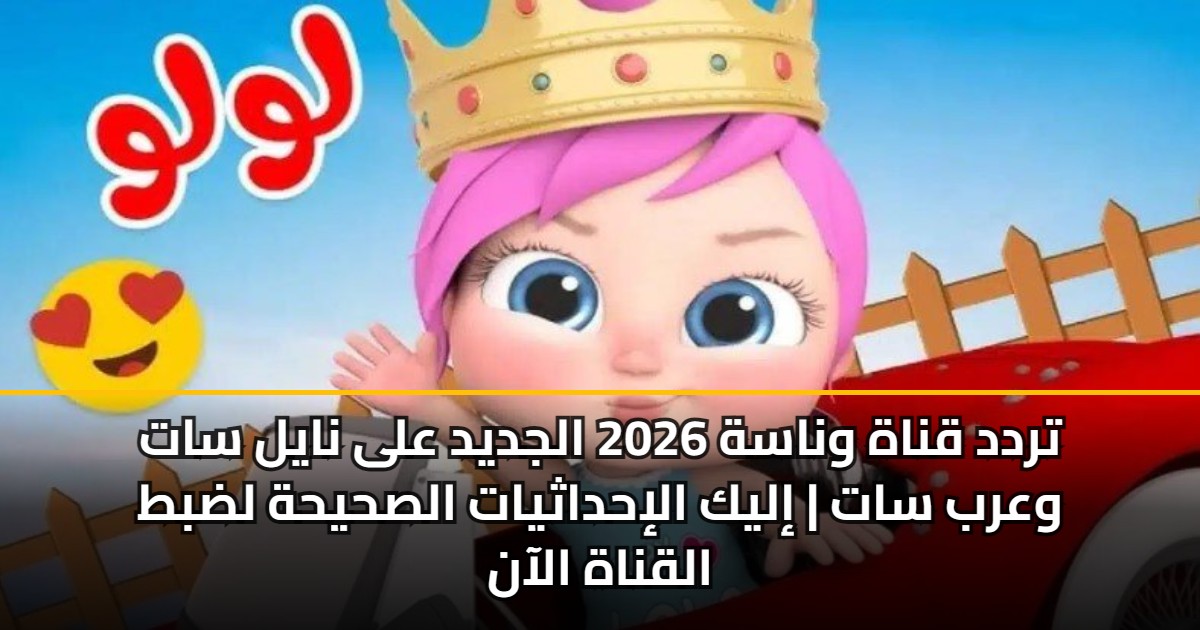 تردد قناة وناسة 2026 الجديد على نايل سات وعرب سات | إليك الإحداثيات الصحيحة لضبط القناة الآن