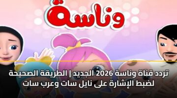 تردد قناة وناسة 2026 الجديد | الطريقة الصحيحة لضبط الإشارة على نايل سات وعرب سات