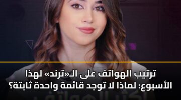 ترتيب الهواتف على الـ«ترند» لهذا الأسبوع: لماذا لا توجد قائمة واحدة ثابتة؟