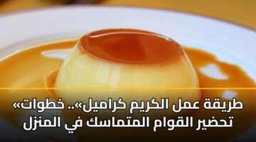«طريقة عمل الكريم كراميل».. خطوات تحضير القوام المتماسك في المنزل