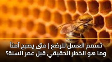 تسمم العسل للرضع | متى يصبح آمناً وما هو الخطر الحقيقي قبل عمر السنة؟