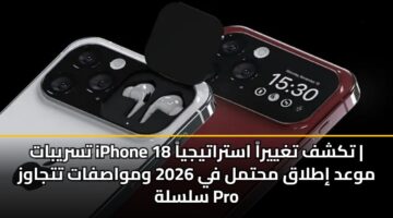 تسريبات iPhone 18 تكشف تغييراً استراتيجياً | موعد إطلاق محتمل في 2026 ومواصفات تتجاوز سلسلة Pro