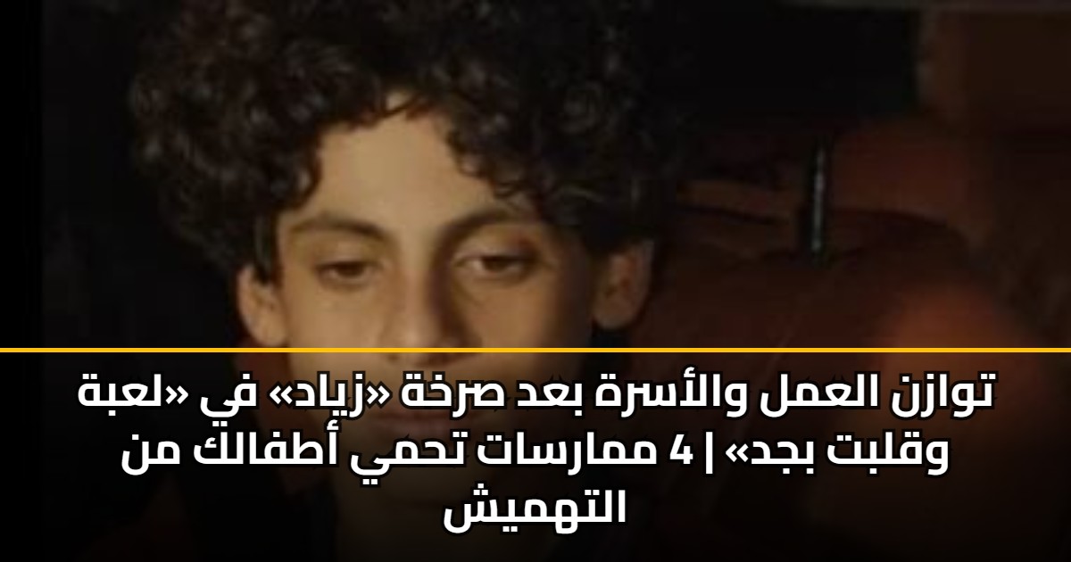توازن العمل والأسرة بعد صرخة «زياد» في «لعبة وقلبت بجد» | 4 ممارسات تحمي أطفالك من التهميش