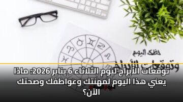 توقعات الأبراج ليوم الثلاثاء 6 يناير 2026: ماذا يعني هذا اليوم لمهنتك وعواطفك وصحتك الآن؟