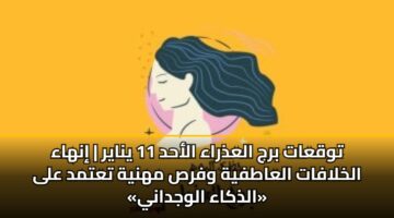توقعات برج العذراء الأحد 11 يناير | إنهاء الخلافات العاطفية وفرص مهنية تعتمد على «الذكاء الوجداني»