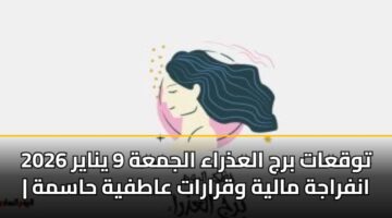 توقعات برج العذراء الجمعة 9 يناير 2026 | انفراجة مالية وقرارات عاطفية حاسمة