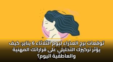 توقعات برج العذراء ليوم الثلاثاء 6 يناير: كيف يؤثر تركيزك التحليلي على قراراتك المهنية والعاطفية اليوم؟