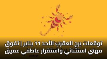توقعات برج العقرب الأحد 11 يناير | تفوق مهني استثنائي واستقرار عاطفي عميق