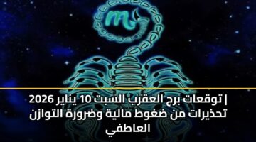 توقعات برج العقرب السبت 10 يناير 2026 | تحذيرات من ضغوط مالية وضرورة التوازن العاطفي