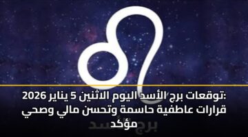 توقعات برج الأسد اليوم الاثنين 5 يناير 2026: قرارات عاطفية حاسمة وتحسن مالي وصحي مؤكد