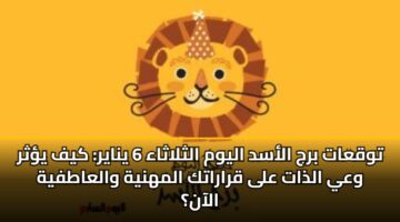 توقعات برج الأسد اليوم الثلاثاء 6 يناير: كيف يؤثر وعي الذات على قراراتك المهنية والعاطفية الآن؟