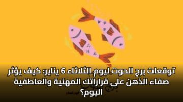 توقعات برج الحوت ليوم الثلاثاء 6 يناير: كيف يؤثر صفاء الذهن على قراراتك المهنية والعاطفية اليوم؟