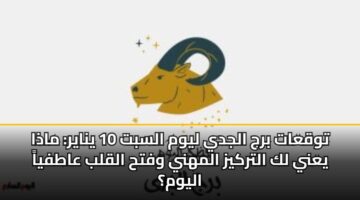 توقعات برج الجدي ليوم السبت 10 يناير: ماذا يعني لك التركيز المهني وفتح القلب عاطفياً اليوم؟