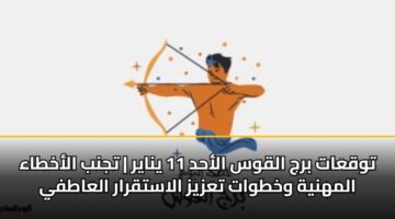 توقعات برج القوس الأحد 11 يناير | تجنب الأخطاء المهنية وخطوات تعزيز الاستقرار العاطفي
