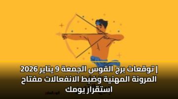 توقعات برج القوس الجمعة 9 يناير 2026 | المرونة المهنية وضبط الانفعالات مفتاح استقرار يومك