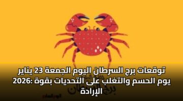 توقعات برج السرطان اليوم الجمعة 23 يناير 2026: يوم الحسم والتغلب على التحديات بقوة الإرادة