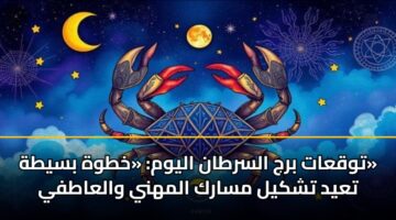 توقعات برج السرطان اليوم: «خطوة بسيطة» تعيد تشكيل مسارك المهني والعاطفي
