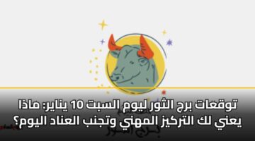 توقعات برج الثور ليوم السبت 10 يناير: ماذا يعني لك التركيز المهني وتجنب العناد اليوم؟